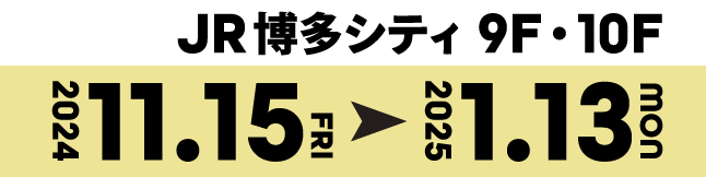 JR博多シティ9F・10F 2024年11/15(Fri)〜2025年1/13(Mon)