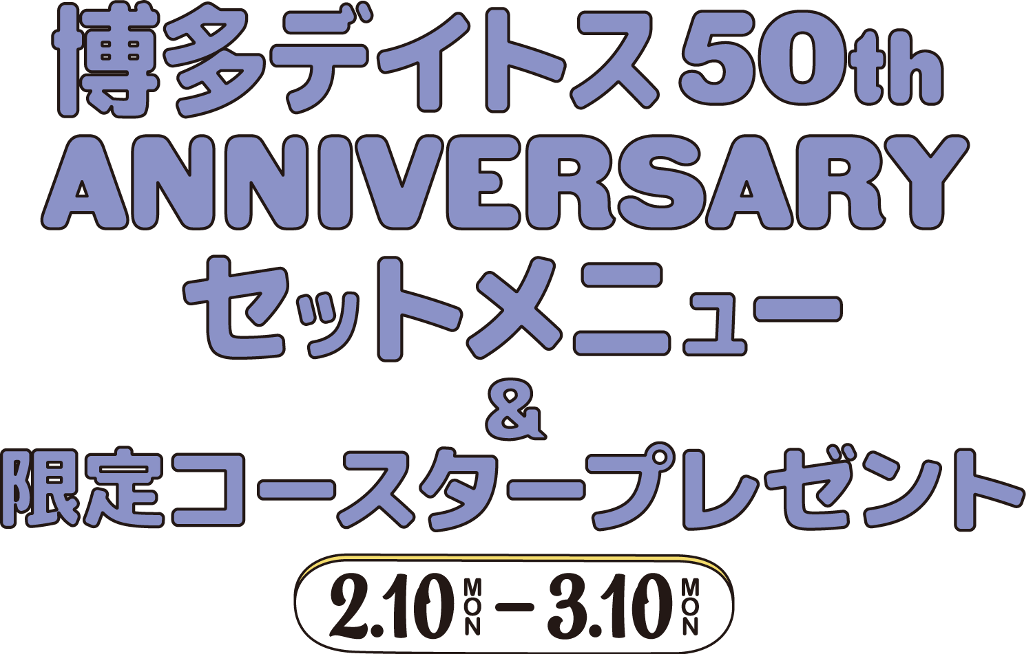 博多デイトス50th ANNIVERSARYセットメニュー&限定コースタープレゼント 2.10（Mon）〜3.10（Mon）